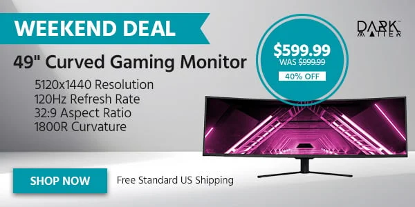 WEEKEND DEAL Dark Matter 49" Curved Gaming Monitor With 5120x1440 Resolution, 120Hz Refresh Rate, 32:9 Aspect Ratio, And 1800R Curvature Free Standard US Shipping $599.99 WAS $999.99 40% OFF Shop Now