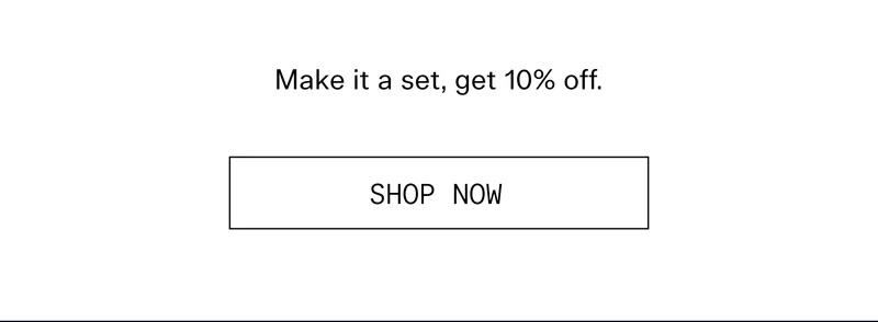 Make it a set, get 10% off.  |  SHOP NOW