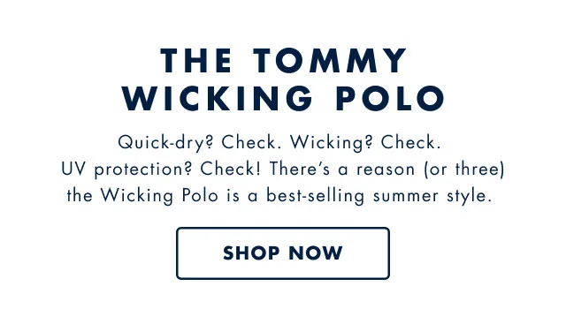 The Tommy wicking polo                                            Quick-dry? Check. Wicking? Check. UV protection? Check! Theres a reason (or three) the Wicking Polo is a best-selling summer style.                                            Shop now