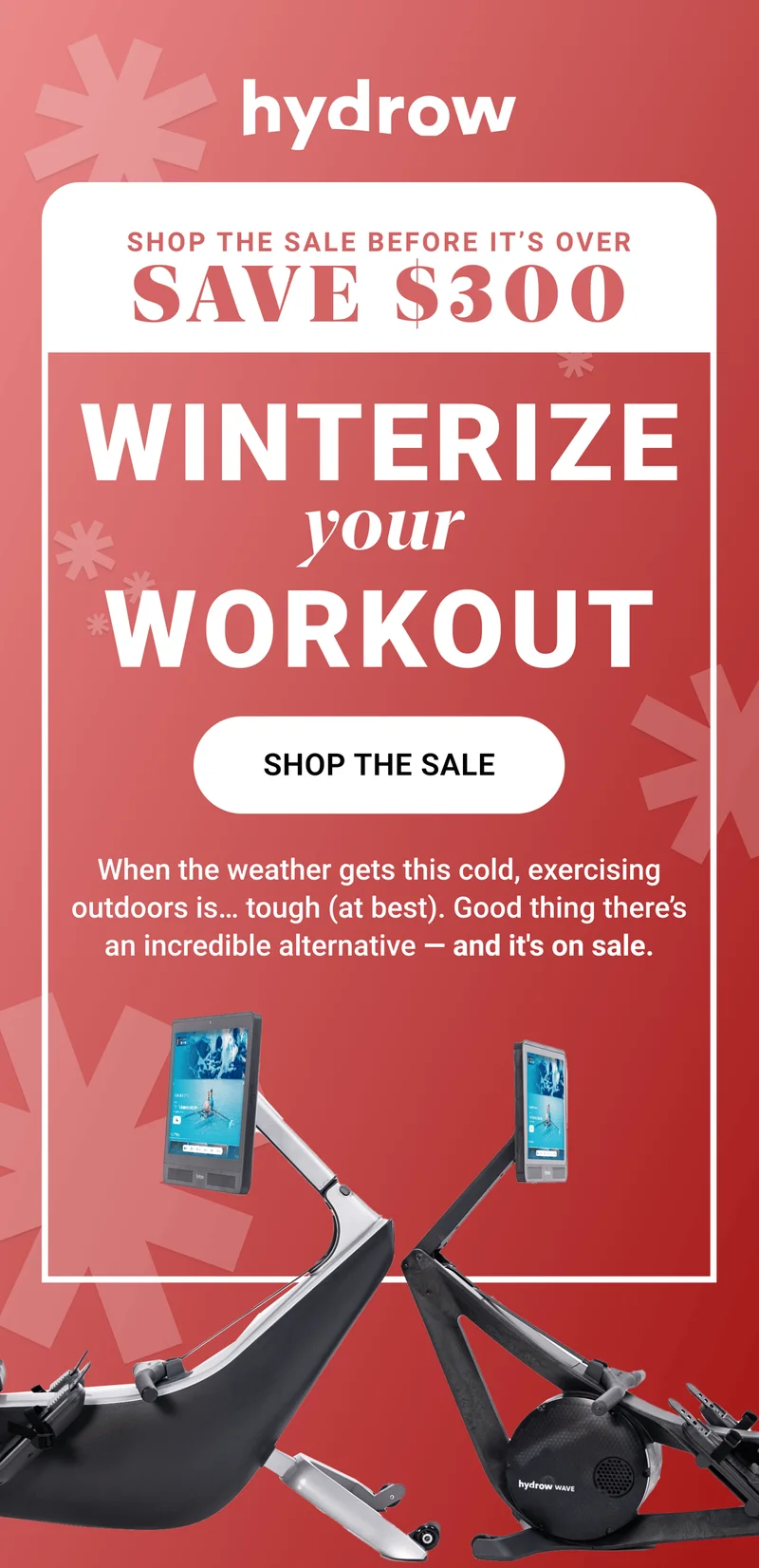 Shop the sale before it's over. Save $300. Winterize your workout. Shop the Sale. When the weather gets this cold, exercising outdoors is... tough (at best). Good thing there's an incredible alternative - and it's on sale.