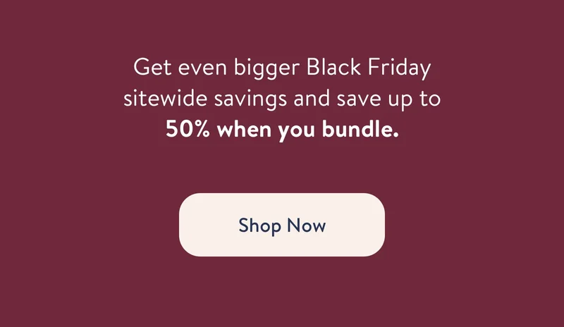 Get even bigger Black Friday sitewide savings and save up to 50% when you bundle. Shop now