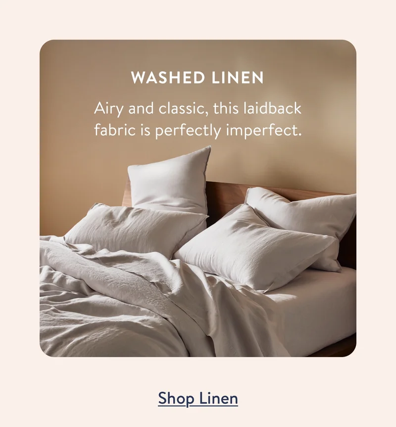 Washed Linen: Airy and classic, this laidback fabric is perfectly imperfect