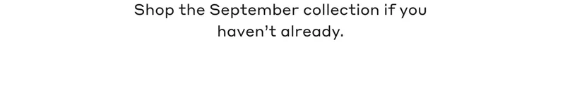 Shop the September collection if you haven't already.