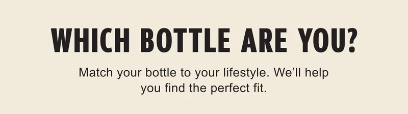 Which Bottle Are You? Match Your bottle to your lifestyle. We'll help you find the perfect fit.