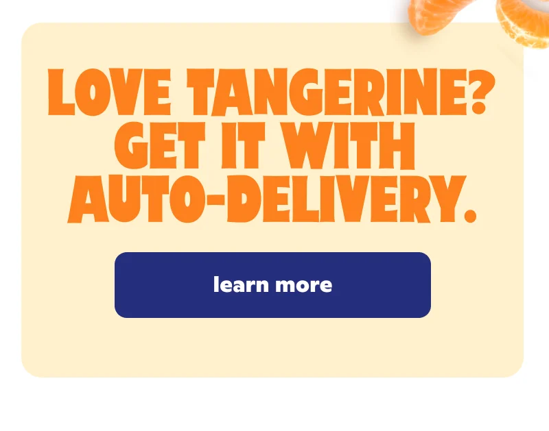 Love Tangerine? Get it with auto-delivery.