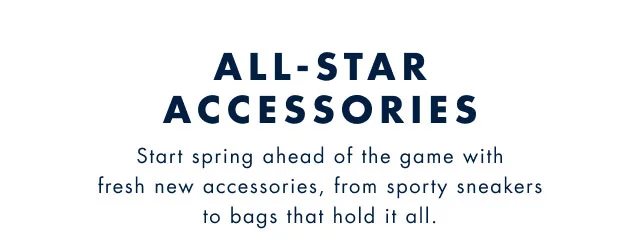 All-star accessories                                            Start spring ahead of the game with fresh new accessories, from sporty sneakers to bags that hold it all.