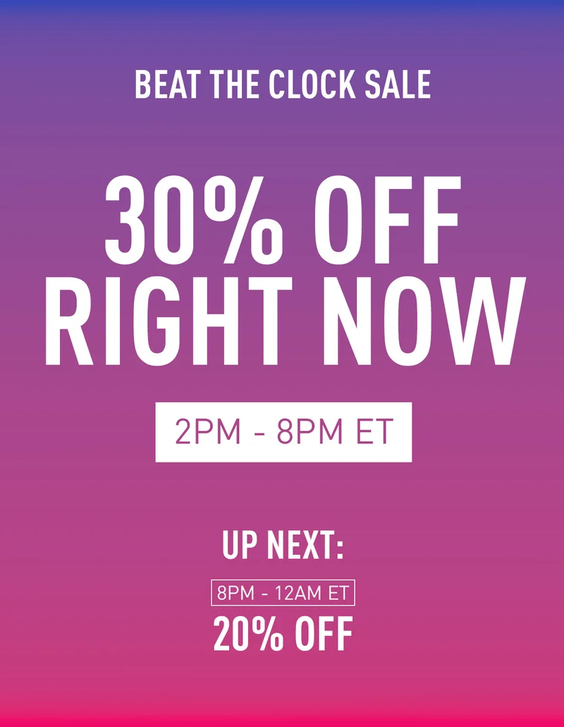 BEAT THE CLOCK SALE 30% OFF RIGHT NOW 2PM-8PM UP NEXT: 8PM-12AM 20% OFF