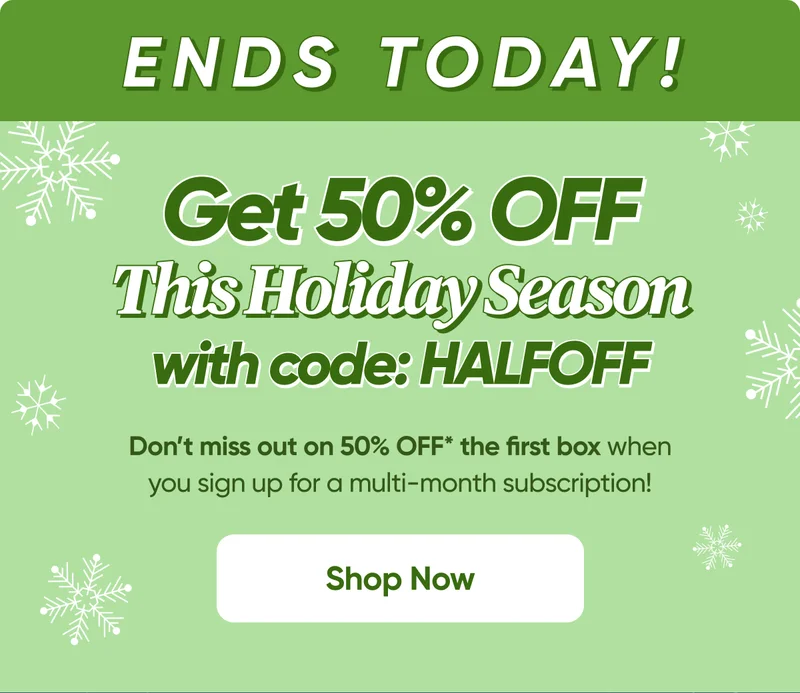 ENDS TODAY! Get 50% OFF This Holiday Season with code: HALFOFF - Shop Now - Enjoy your holiday season even more with half-off* your first box when you sign up for a multi-month subscription.