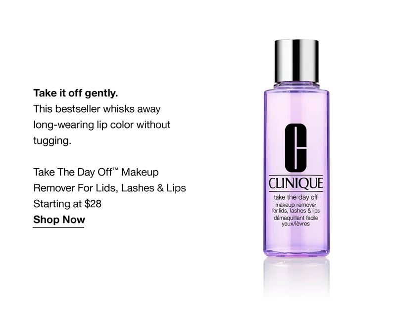 Take it off gently. This bestseller whisks away long-wearing lip color without tugging. Take The Day Off™ Makeup Remover For Lids, Lashes & Lips Starting at $28 Shop Now