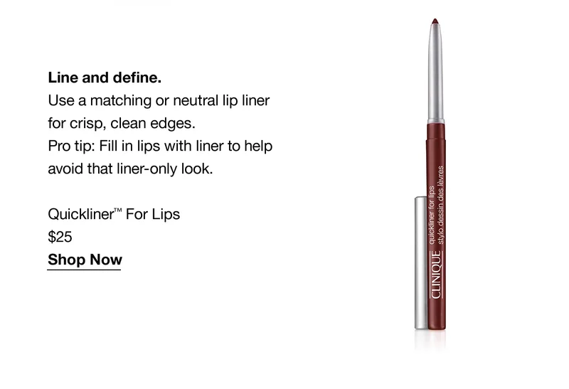 Line and define. Use a matching or neutral lip liner for crisp, clean edges. Pro tip: Fill in lips with liner to help avoid that liner-only look. Quickliner™ For Lips $25 Shop Now