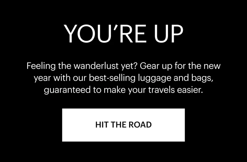 You're Up. Feeling the wanderlust yet? Gear up for the new year with our best-selling luggage and bags.