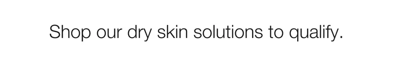 Shop our dry skin solutions to qualify.