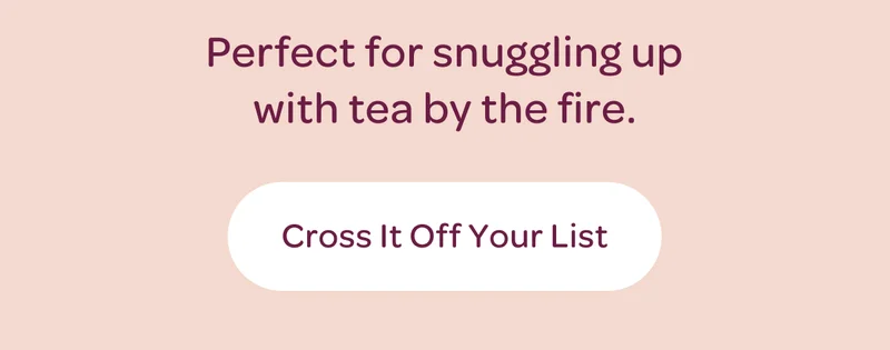 Perfect for snuggling up with tea by the fire. - Cross it off your list