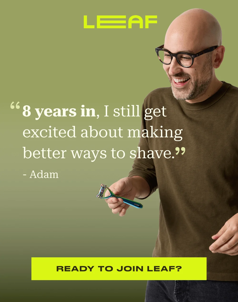 "8 years in, I still get excited about making better ways to shave." - Adam
