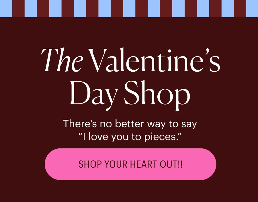 The Valentine's Day Shop - There's no better way to say "I love you to pieces." Shop Your Heart Out!!