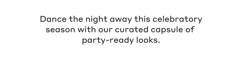 Dance the night away this celebratory season with our curated capsule of party-ready looks.