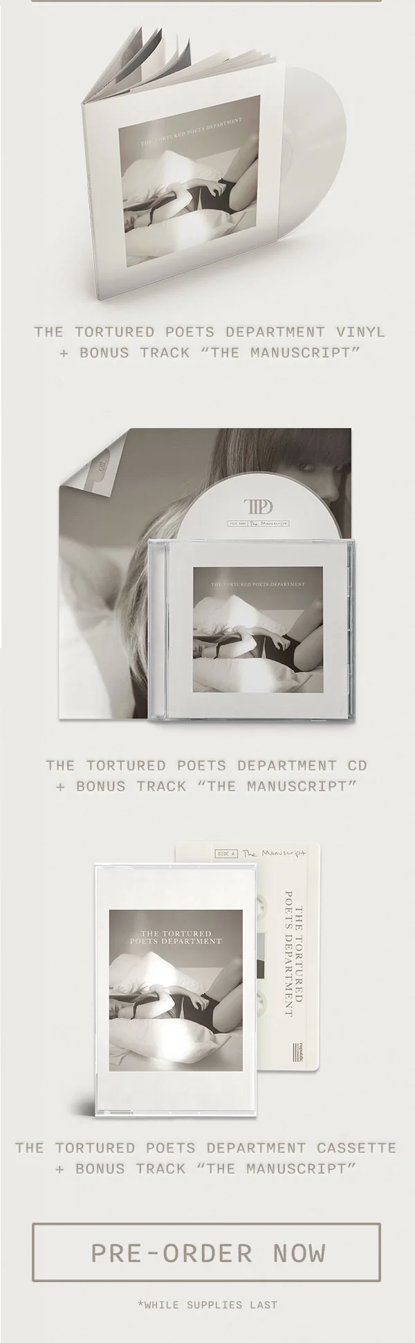 The Tortured Poets Department Vinyl + Bonus Track "The Manuscript." The Tortured Poets Department CD + Bonus Track “The Manuscript.” The Tortured Poets Department Cassette + Bonus Track "The Manuscript." Pre-order now. *While supplies last