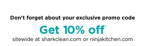 Don't forget about our exclusive promo code. Get 10% off* sitewide at ninjakitchen.com or sharkclean.com