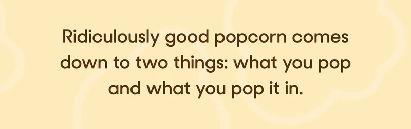 Ridiculously good popcorn comes down to two things: what you pop and what you pop it in.