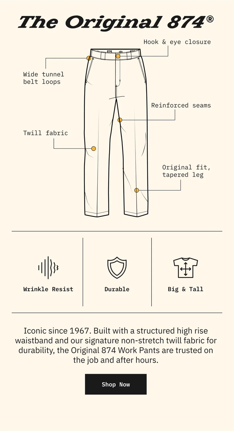 The Original 874: Iconic since 1967. Built with a structured high rise waistband and our signature non-stretch twill fabric for durability, the Original 874 Work Pants are trusted on the job and after hours. Shop Now.