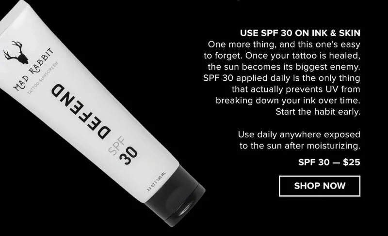 One more thing — and this one's easy to forget.  Once your tattoo is healed, the sun becomes its biggest enemy. SPF 30 applied daily is the only thing that actually prevents UV from breaking down your ink over time. Start the habit early. [Shop SPF 30 — $25]