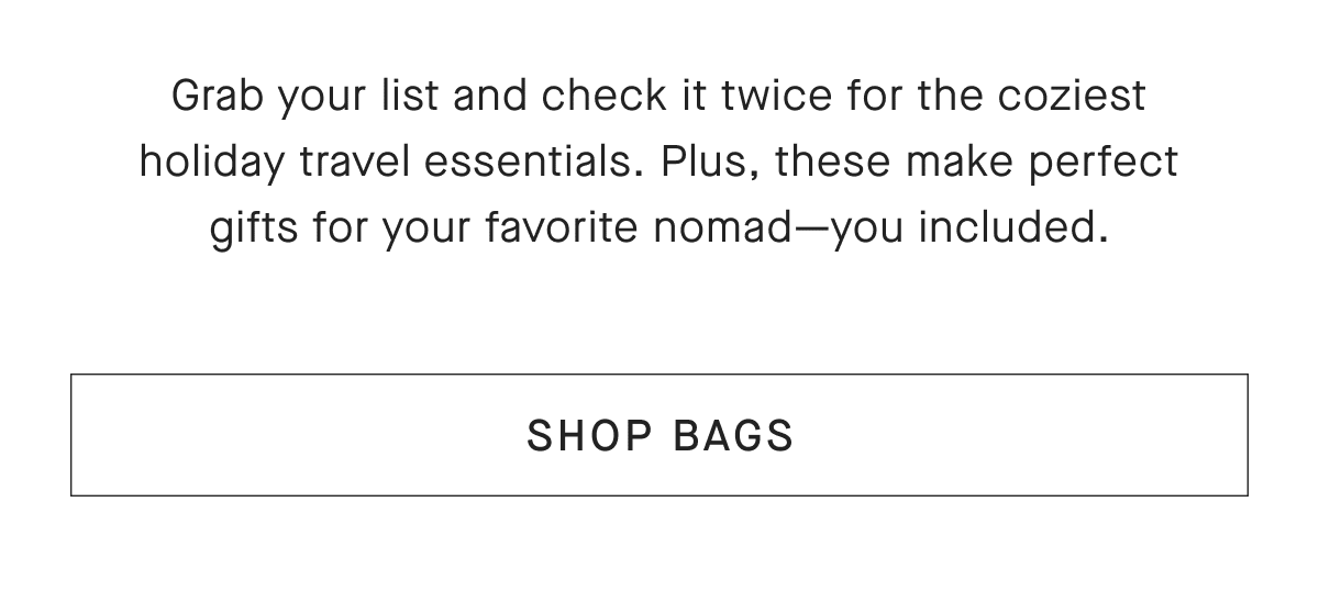 Grab your list and check it twice for the coziest holiday travel essentials.Plus, these make perfect gifts for your favorite nomad-you included. [ SHOP BAGS]