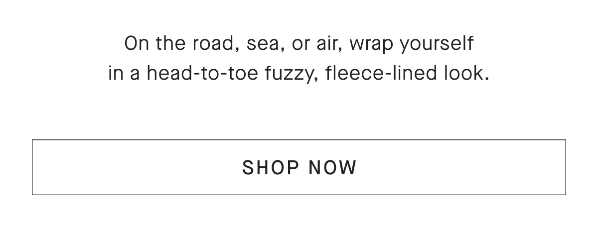 On the road, sea, or air, wrap yourself in a head-to-toe fuzzy, fleece-lined look [SHOP NOW]