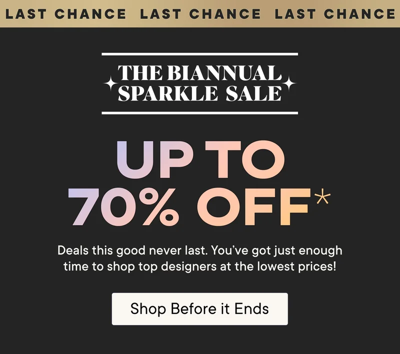 Last Chance! The Biannual Sparkle Sale! Up to 70% off*. Deals this good never last. You've got just enough time to shop top designers at the lowest prices! Shop Before it Ends!
