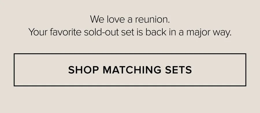 We love a reunion. Your favorite sold-out set is back in a major way. SHOP MATCHING SETS
