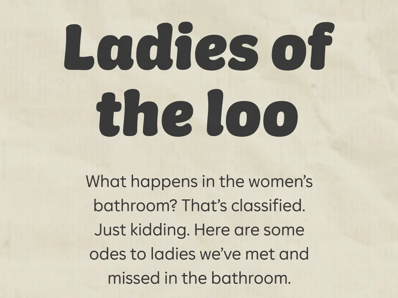 Ladies of the loo. What happens in the women's bathroom? That's classified. Just kidding. Here are some odes to ladies we've met and missed in the bathroom.