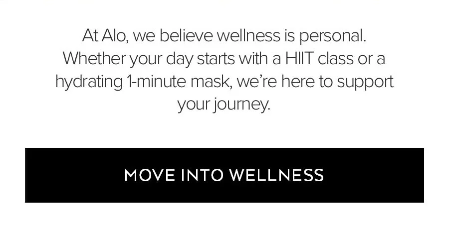 AT ALO, WE BELIEVE WELLNESS IS PERSONAL. WHETHER YOUR DAY STARTS WITH A HIIT CLASS OR A HYDRATING 1-MINUTE MASK, WE'RE HERE TO SUPPORT YOUR JOURNEY. MOVE INTO WELLNESS.