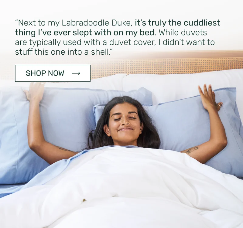 “Next to my Labradoodle Duke, it’s truly the cuddliest thing I’ve ever slept with on my bed. While duvets are typically used with a duvet cover, I didn’t want to stuff this one into a shell.”
