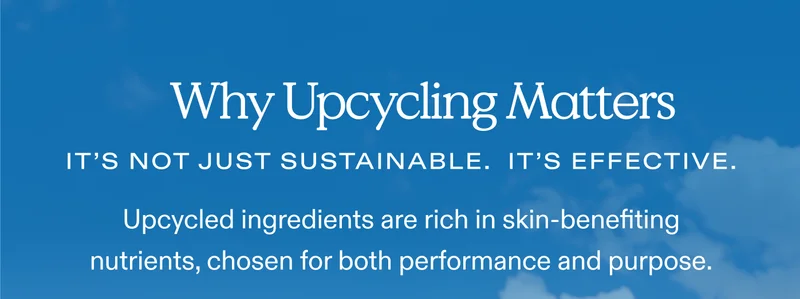 Why Upcycling Matters.  It’s not just sustainable. It’s effective.  Upcycled ingredients are rich in skin-benefiting nutrients, chosen for both performance and purpose.