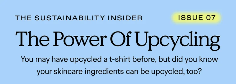 THE SUSTAINABILITY INSIDER Issue 07: The Power Of Upcycling.  You may have upcycled a t-shirt before, but did you know your skincare ingredients can be upcycled, too?