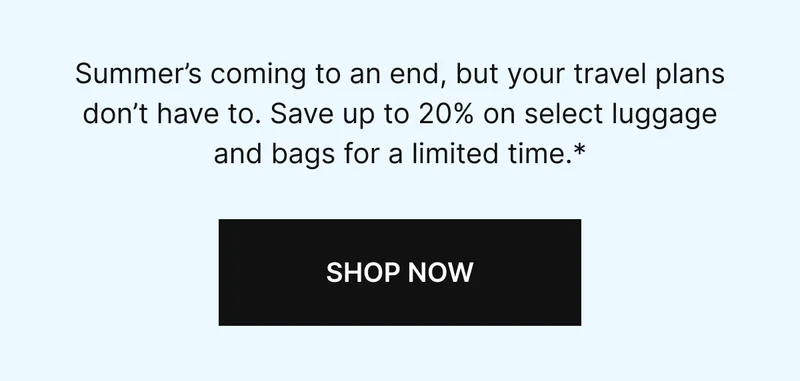 Summer’s coming to an end, but your travel plans don’t have to. Save up to 20% on select luggage and bags for a limited time