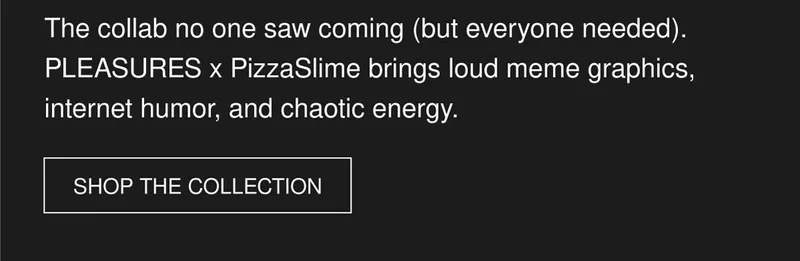 The collab no one saw coming (but everyone needed). PLEASURES x PizzaSlime brings loud meme graphics, internet humor, and chaotic energy. | SHOP THE COLLECTION