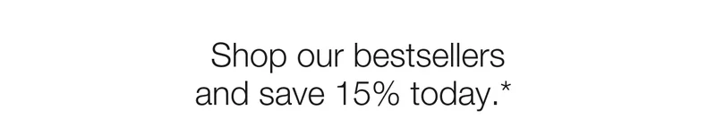 Shop our bestsellers and save 15% today.*
