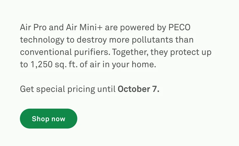 Air Pro and Air Mini+ are powered by PECO technology to destroy more pollutants than convention purifiers. Get special pricing until October 7.