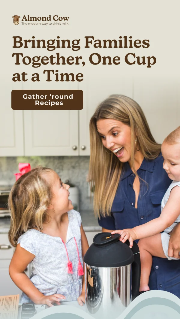 Almond Cow The modern way to drink milk. Bringing Families Together, One Cup at a Time Gather 'Round Recipes