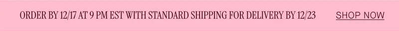 ORDER BY 12/17 AT 9 PM EST WITH STANDARD SHIPPING FOR DELIVERY BY 12/23