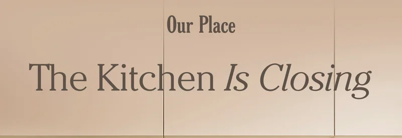 OUR PLACE - THE KITCHEN IS CLOSING