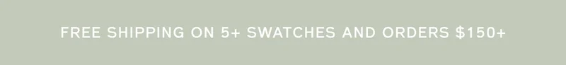 FREE SHIPPING ON 5+ SWATCHES AND ORDERS $150+