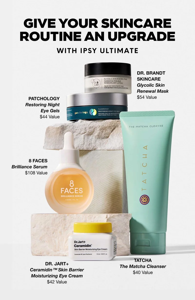 GIVE YOUR SKINCARE ROUTINE AN UPGRADE WITH IPSY ULTIMATE | PATCHOLOGY - Restoring Night Eye Gels - $44 Value | DR. BRANDT SKINCARE - Glycolic Skin Renewal Mask - $54 Value | 8 FACES - Brilliance Serum - $108 Value | DR. JART+ Ceramidin(TM) - Skin Barrier Moisturizing Eye Cream - $42 Value | TATCHA - The Matcha Cleanser - $40 Value