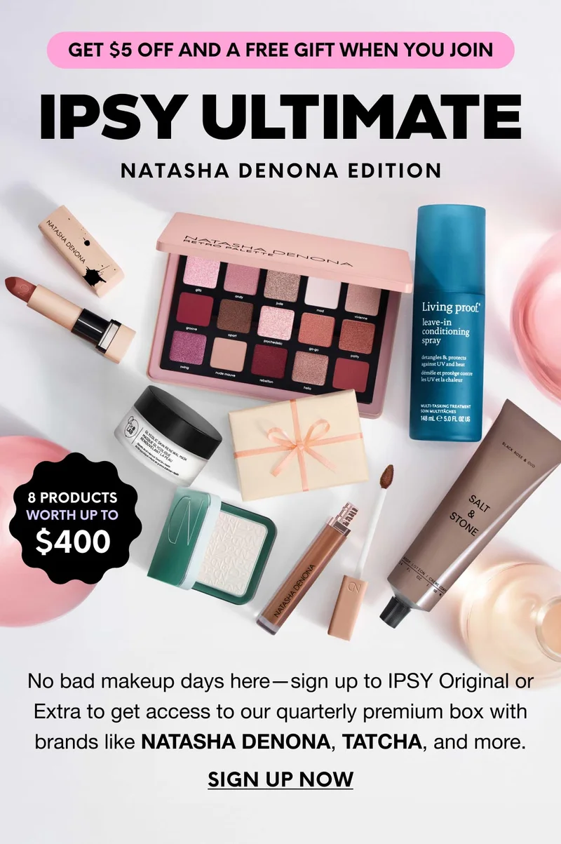 GET $5 OFF AND A FREE GIFT WHEN YOU JOIN - IPSY ULTIMATE - NATASHA DENONA EDITION - 8 PRODUCTS WORTH UP TO $400 - No bad makeup days here—sign up to IPSY Original or Extra to get access to our quarterly premium box with brands like NATASHA DENONA, TATCHA, and more. SIGN UP NOW