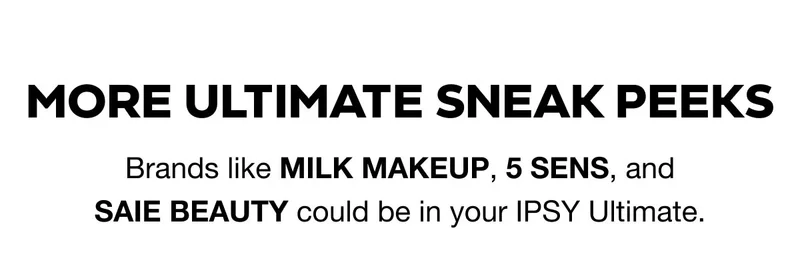 MORE ULTIMATE SNEAK PEEKS - Brands like MILK MAKEUP, 5 SENS, and SAIE BEAUTY could be in your IPSY Ultimate. SEE EVEN MORE LOOKS
