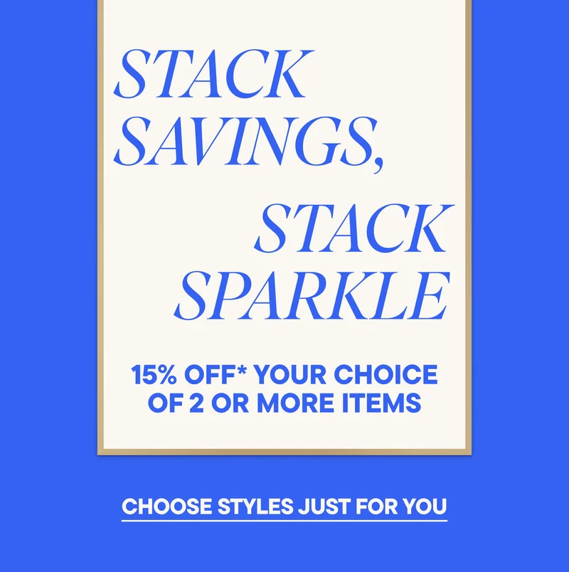 STACK SAVINGS, STACK SPARKLE. 15% OFF* YOUR CHOICE OF 2 OR MORE ITEMS