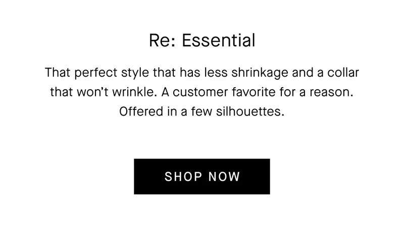 That perfect style that has less shrinkage and a collar that won’t wrinkle. A customer favorite for a reason. Offered in a few silhouettes.