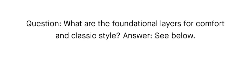 Question: What are the foundational layers for comfort and classic style? Answer: See below.