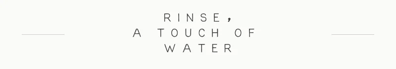 Rinse, a touch of water.