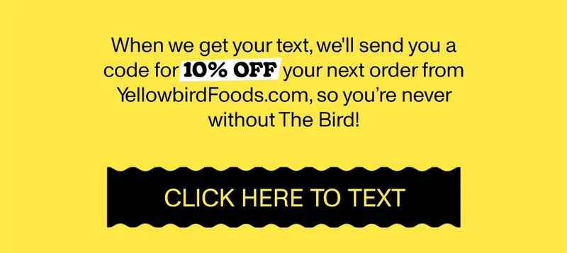 When we get the text, we'll send you back a code for 10% OFF your next order from YellowbirdFoods.com, so you never have to be without The Bird! [CLICK HERE TO TEXT]